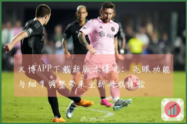 火博APP下载新版本曝光：亮眼功能与细节调整带来全新游戏体验