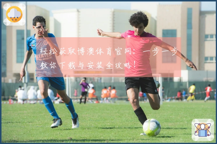 轻松获取博澳体育官网：一步一步教你下载与安装全攻略！