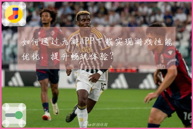 如何通过九游APP下载实现游戏性能优化，提升畅玩体验？