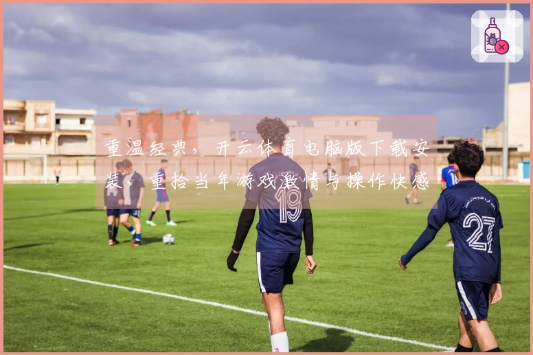 重温经典，开云体育电脑版下载安装，重拾当年游戏激情与操作快感