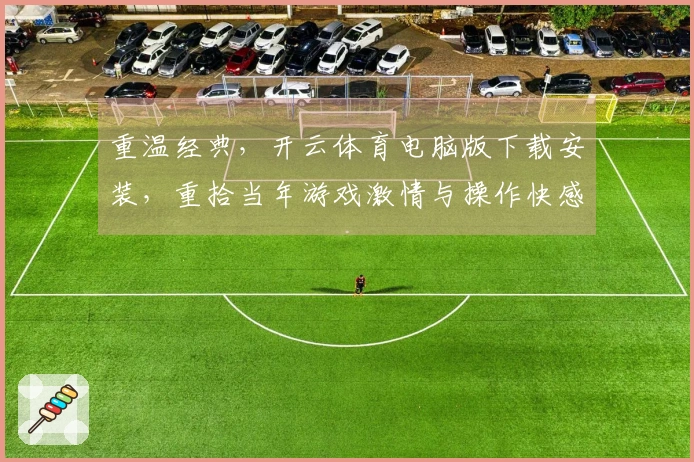 重温经典，开云体育电脑版下载安装，重拾当年游戏激情与操作快感