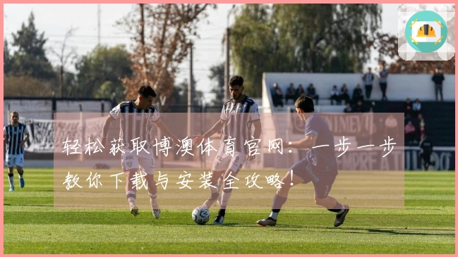 轻松获取博澳体育官网：一步一步教你下载与安装全攻略！