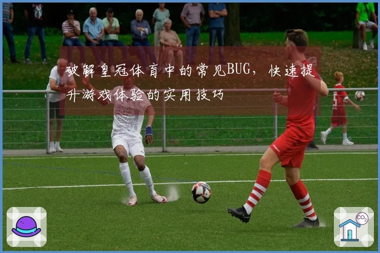 破解皇冠体育中的常见BUG，快速提升游戏体验的实用技巧